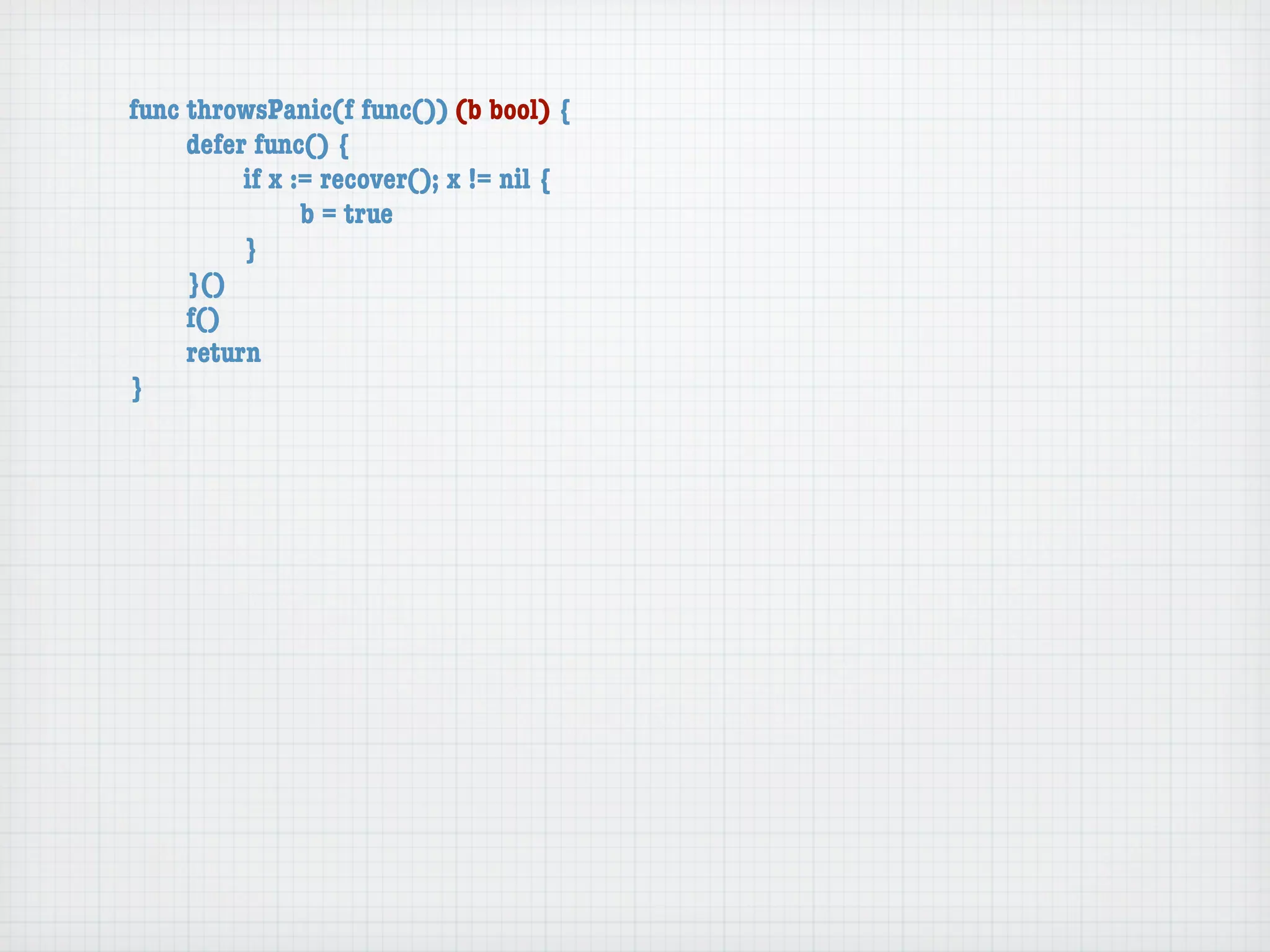 func throwsPanic(f func()) (b bool) {
	    defer func() {
	    	    if x := recover(); x != nil {
	    	    	     b = true
	    	    }
	    }()
	    f()
	    return
}
 