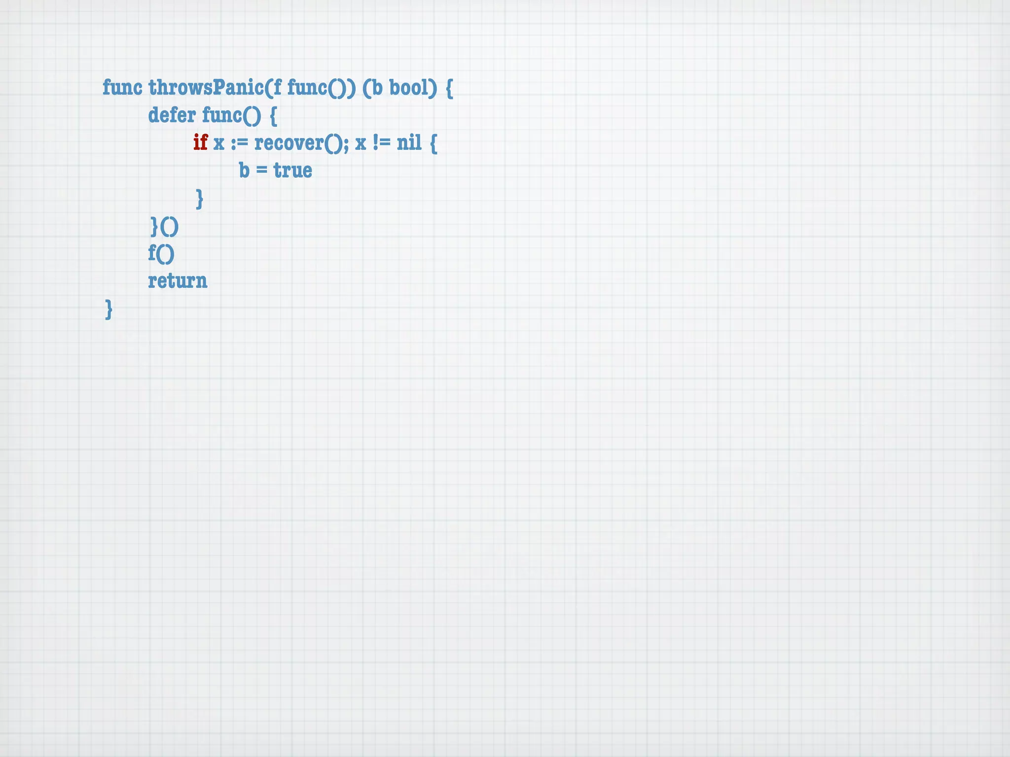func throwsPanic(f func()) (b bool) {
	    defer func() {
	    	    if x := recover(); x != nil {
	    	    	     b = true
	    	    }
	    }()
	    f()
	    return
}
 