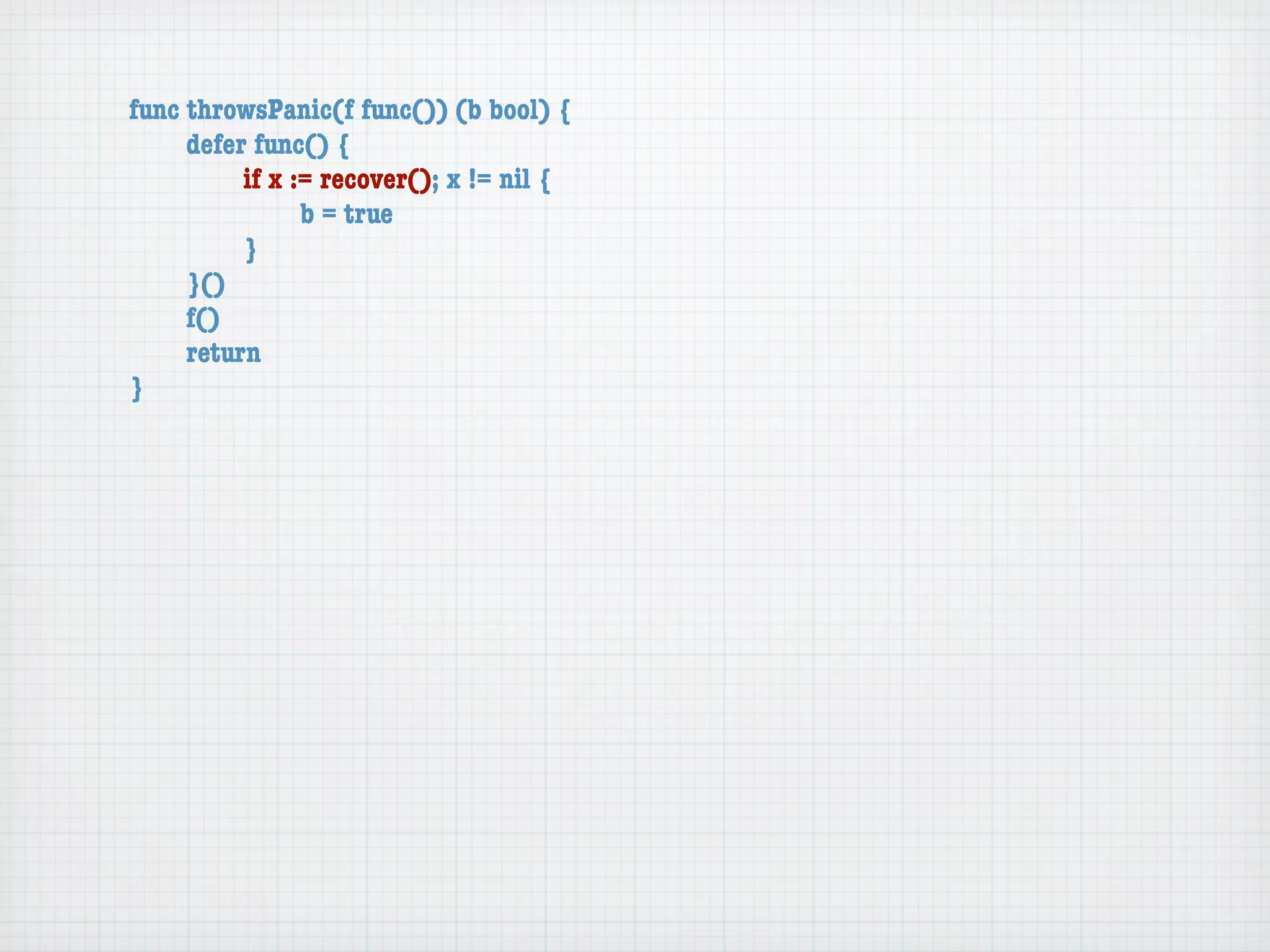 func throwsPanic(f func()) (b bool) {
	    defer func() {
	    	    if x := recover(); x != nil {
	    	    	     b = true
	    	    }
	    }()
	    f()
	    return
}
 