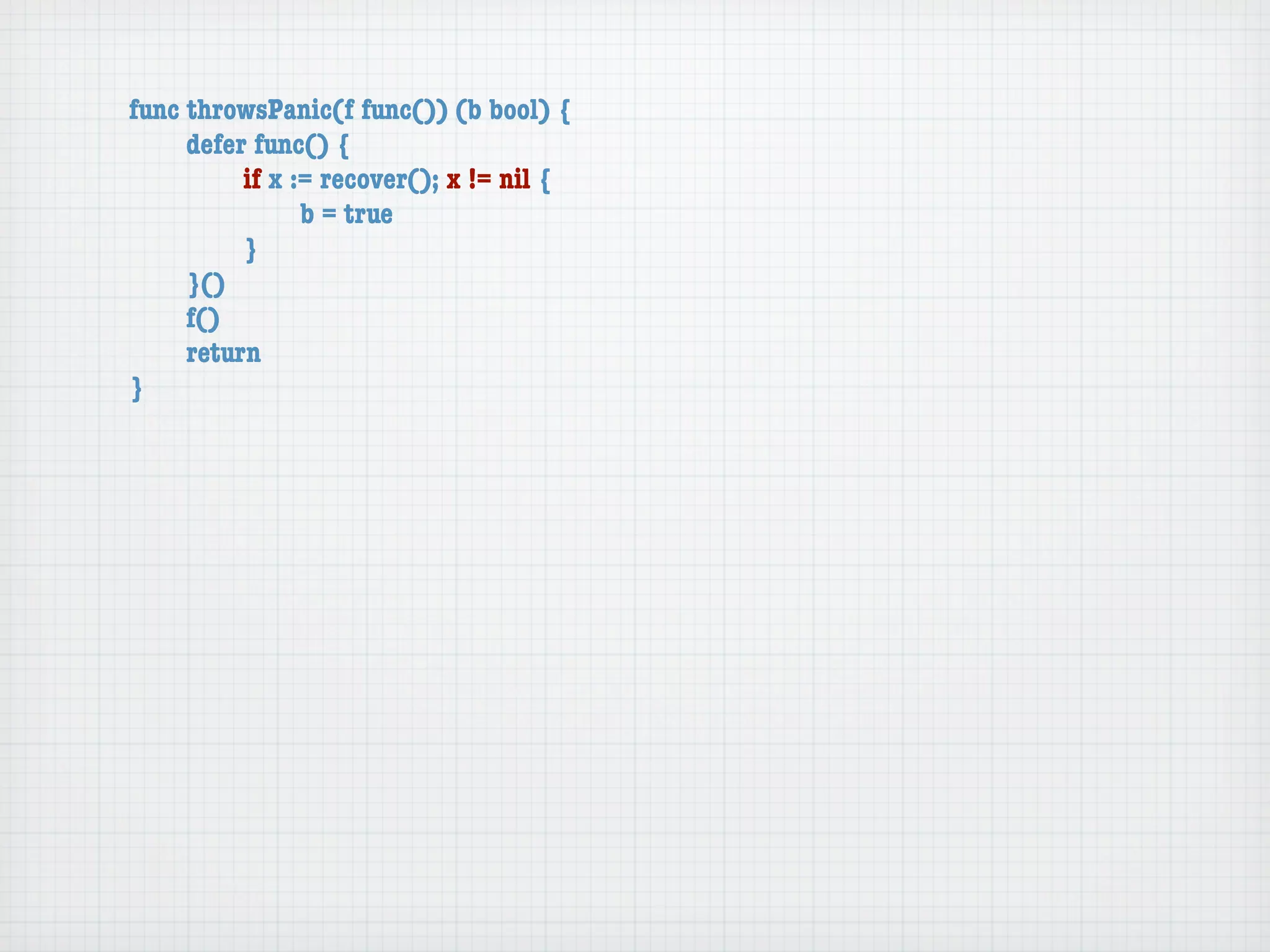 func throwsPanic(f func()) (b bool) {
	    defer func() {
	    	    if x := recover(); x != nil {
	    	    	     b = true
	    	    }
	    }()
	    f()
	    return
}
 