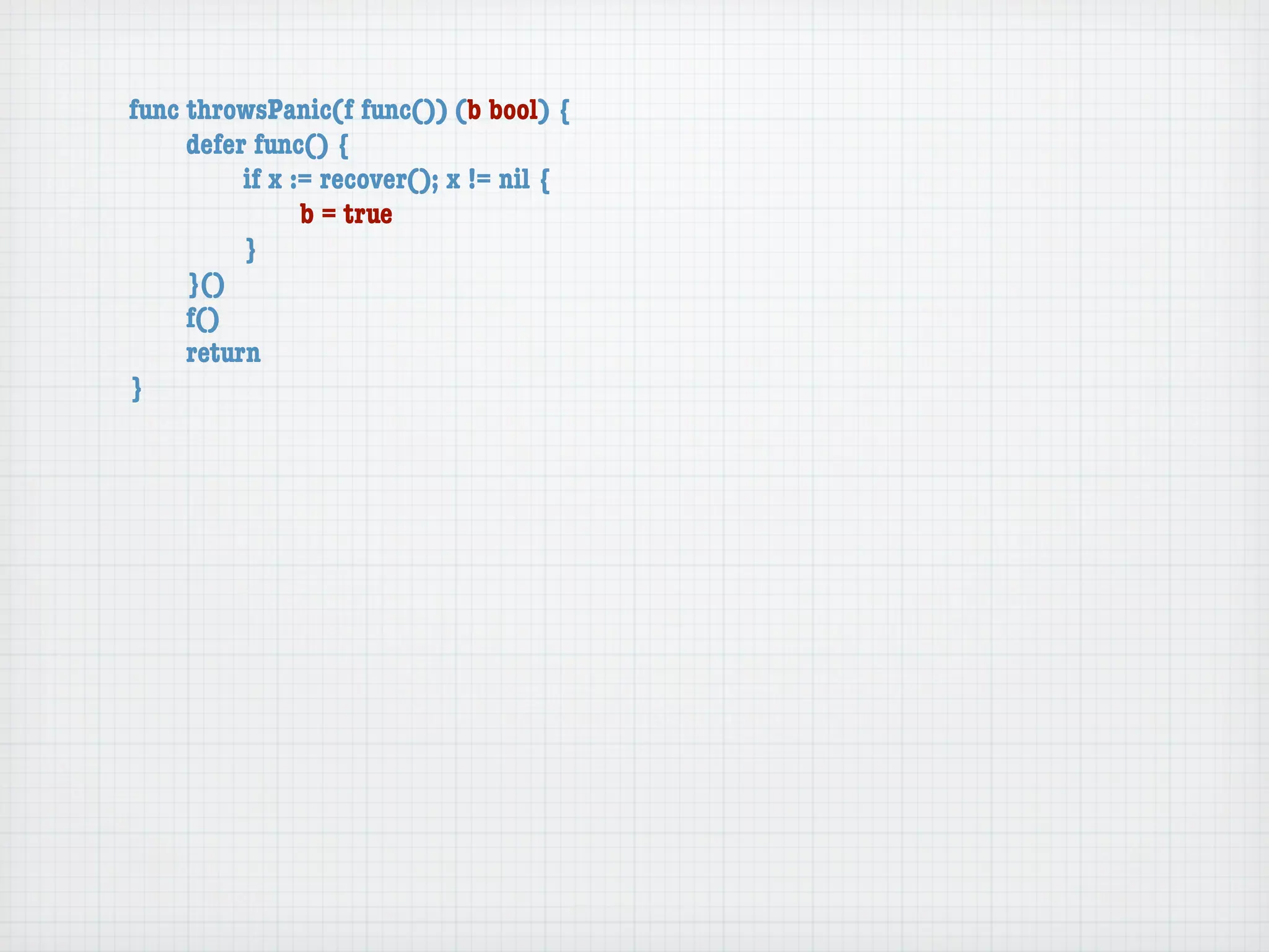 func throwsPanic(f func()) (b bool) {
	    defer func() {
	    	    if x := recover(); x != nil {
	    	    	     b = true
	    	    }
	    }()
	    f()
	    return
}
 