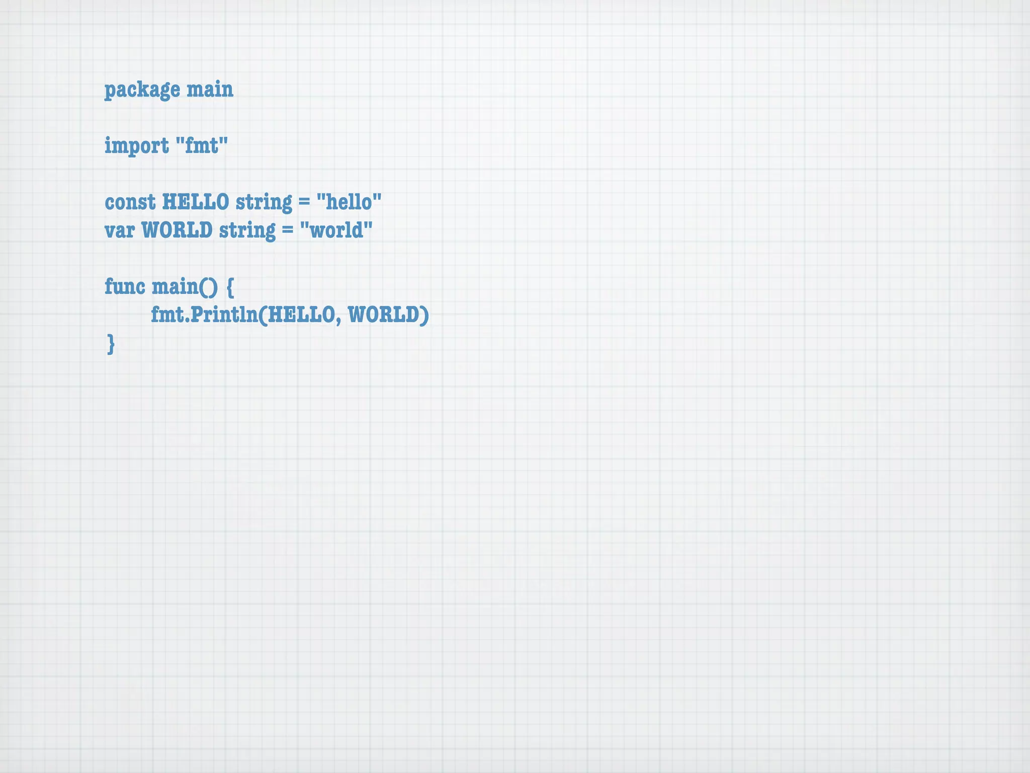 package main

import "fmt"

const HELLO string = "hello"
var WORLD string = "world"

func main() {
	    fmt.Println(HELLO, WORLD)
}
 