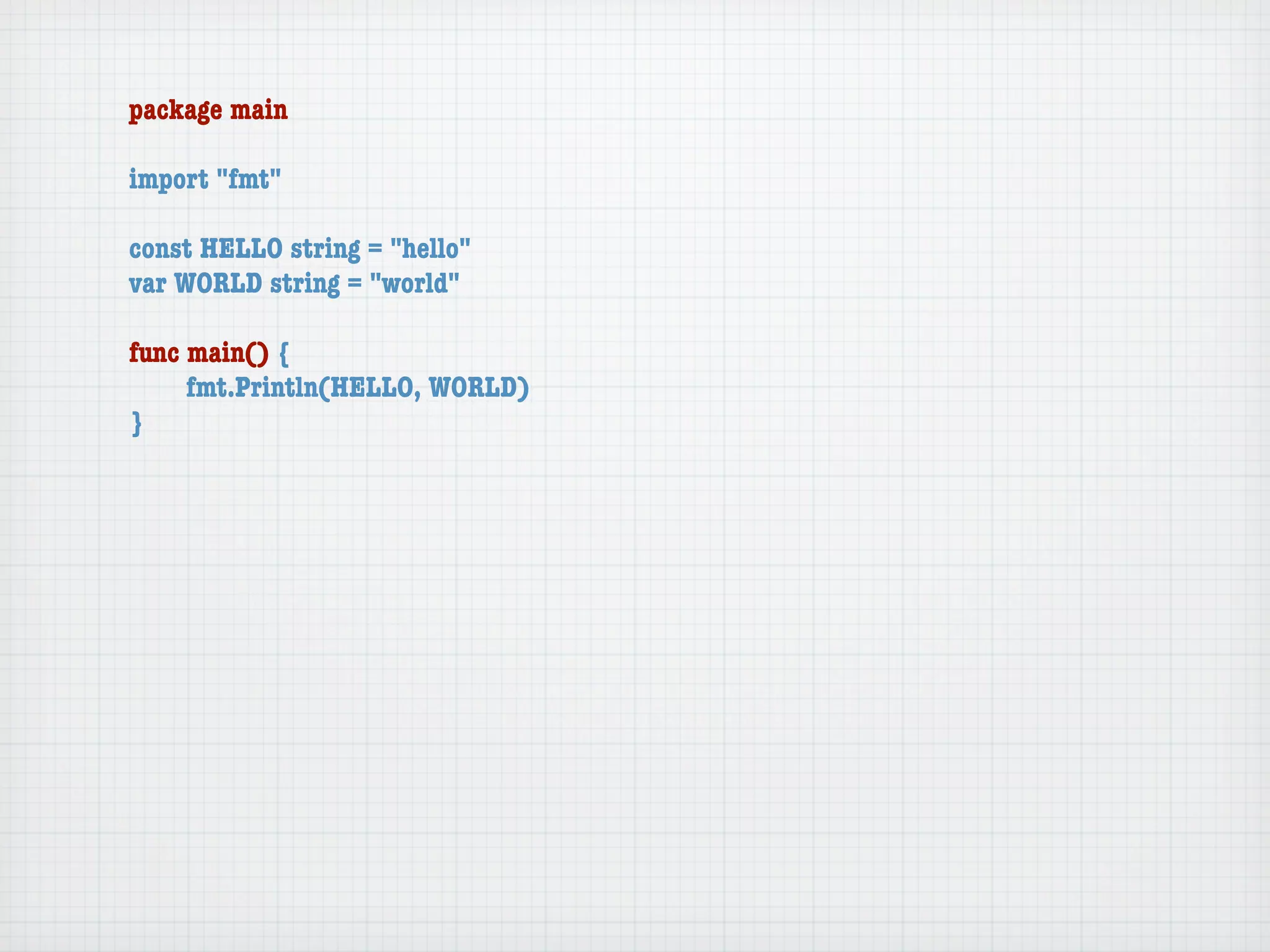 package main

import "fmt"

const HELLO string = "hello"
var WORLD string = "world"

func main() {
	    fmt.Println(HELLO, WORLD)
}
 