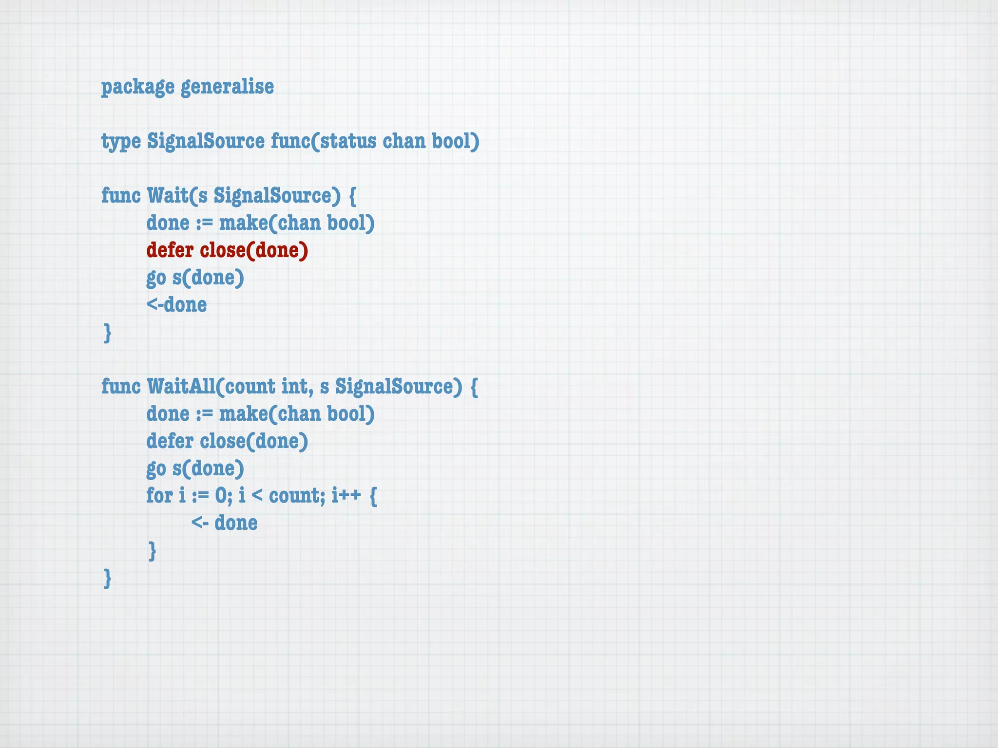 package generalise

type SignalSource func(status chan bool)

func Wait(s SignalSource) {
	    done := make(chan bool)
	    defer close(done)
	    go s(done)
	    <-done
}

func WaitAll(count int, s SignalSource) {
	    done := make(chan bool)
	    defer close(done)
	    go s(done)
	    for i := 0; i < count; i++ {
	    	     <- done
	    }
}
 