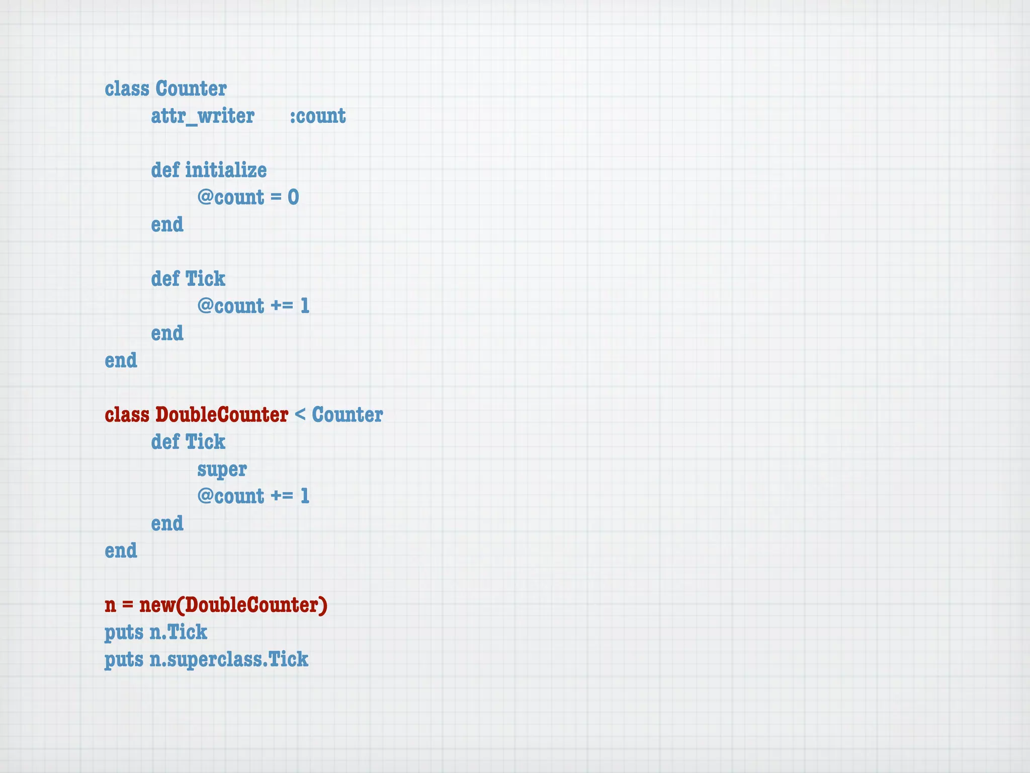 class Counter
	    attr_writer	   :count

	    def initialize
	    	    @count = 0
	    end

	   def Tick
	   	    @count += 1
	   end
end

class DoubleCounter < Counter
	    def Tick
	    	    super
	    	    @count += 1
	    end
end

n = new(DoubleCounter)
puts n.Tick
puts n.superclass.Tick
 