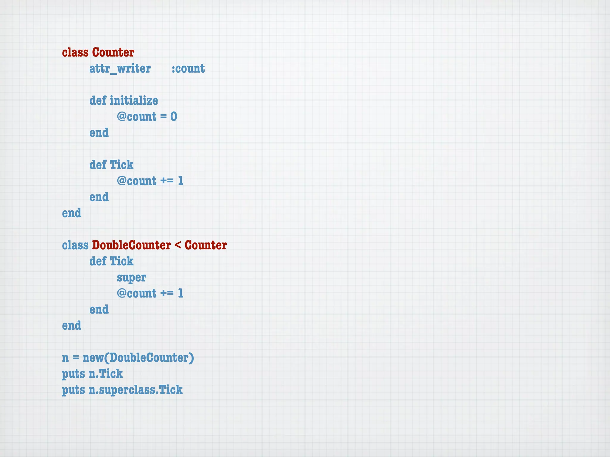 class Counter
	    attr_writer	   :count

	    def initialize
	    	    @count = 0
	    end

	   def Tick
	   	    @count += 1
	   end
end

class DoubleCounter < Counter
	    def Tick
	    	    super
	    	    @count += 1
	    end
end

n = new(DoubleCounter)
puts n.Tick
puts n.superclass.Tick
 