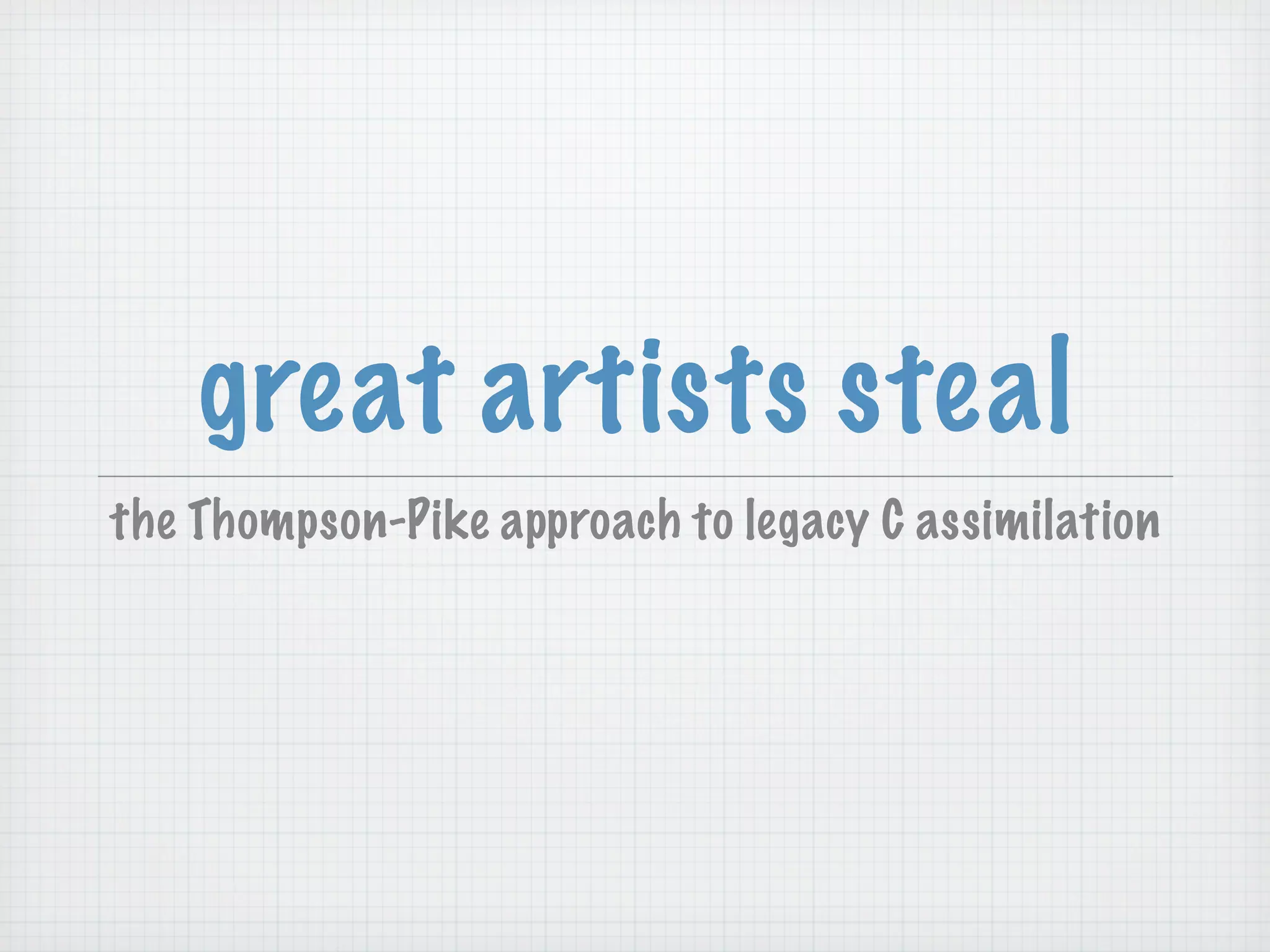 great artists steal
the Thompson-Pike approach to legacy C assimilation
 