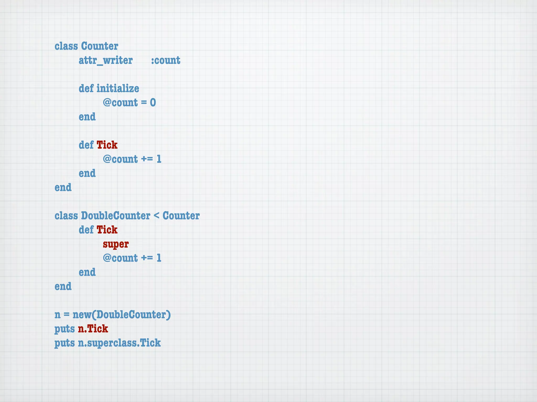class Counter
	    attr_writer	   :count

	    def initialize
	    	    @count = 0
	    end

	   def Tick
	   	    @count += 1
	   end
end

class DoubleCounter < Counter
	    def Tick
	    	    super
	    	    @count += 1
	    end
end

n = new(DoubleCounter)
puts n.Tick
puts n.superclass.Tick
 