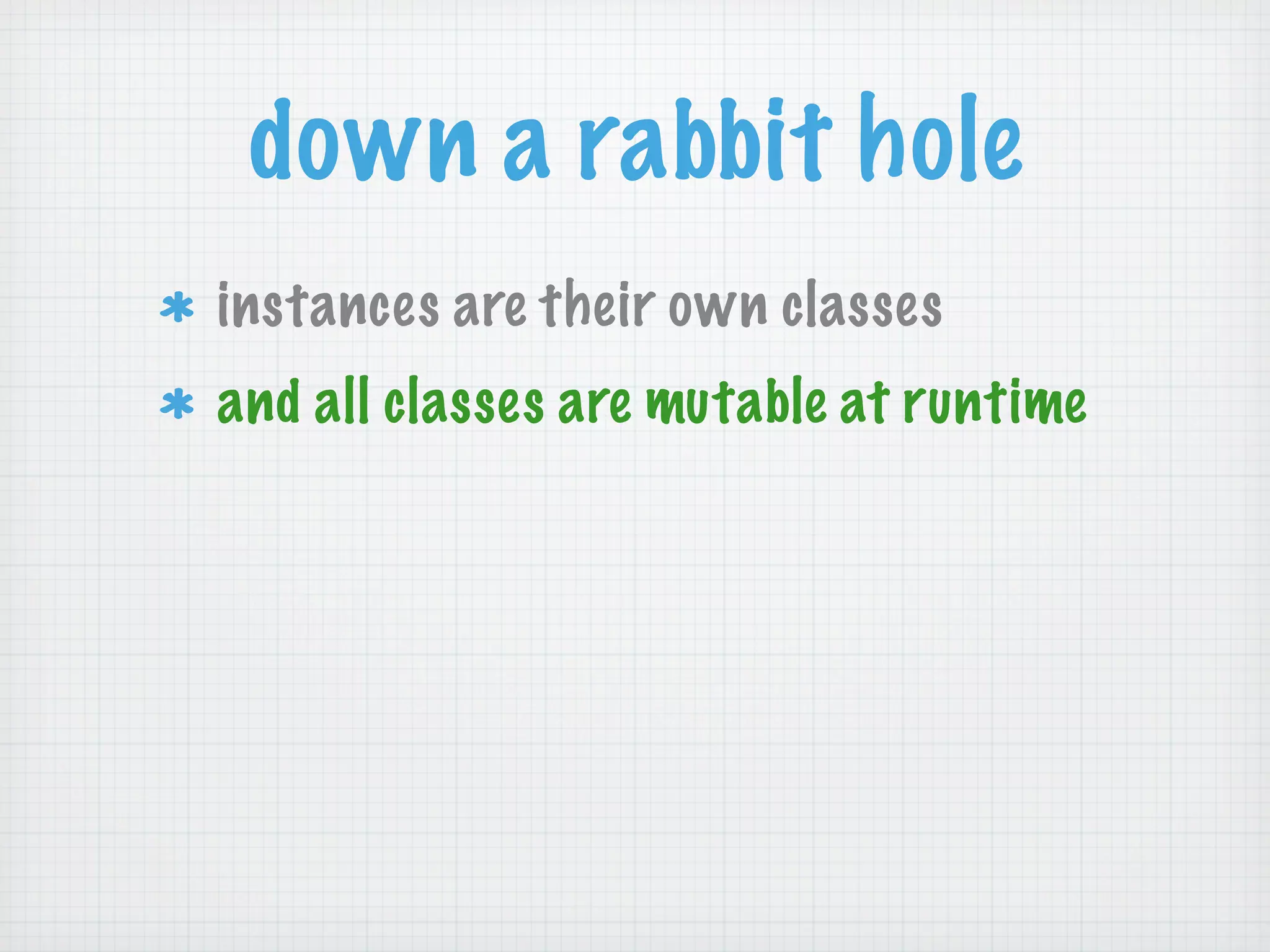 down a rabbit hole
instances are their own classes
and all classes are mutable at runtime
 