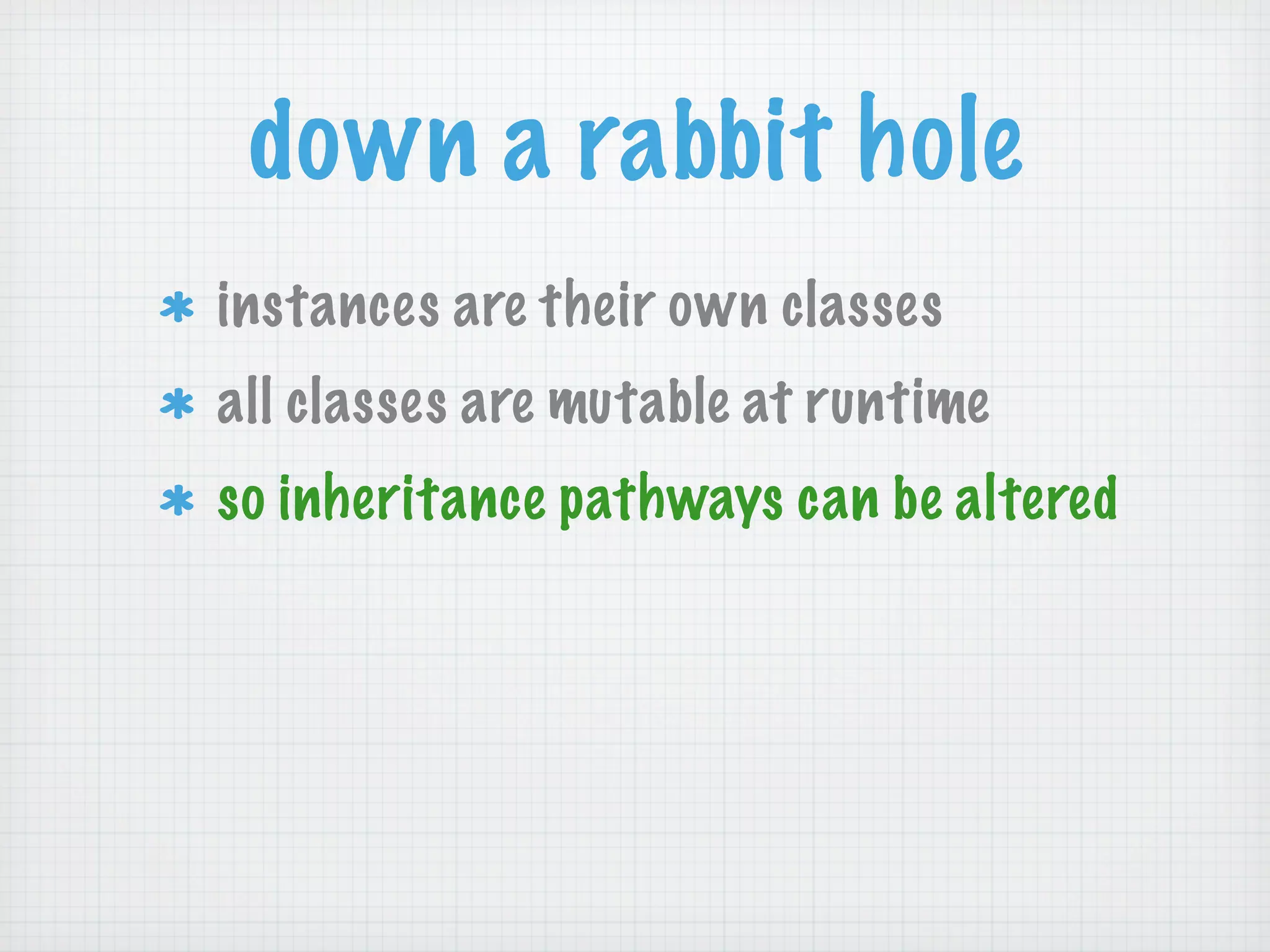 down a rabbit hole
instances are their own classes
all classes are mutable at runtime
so inheritance pathways can be altered
 
