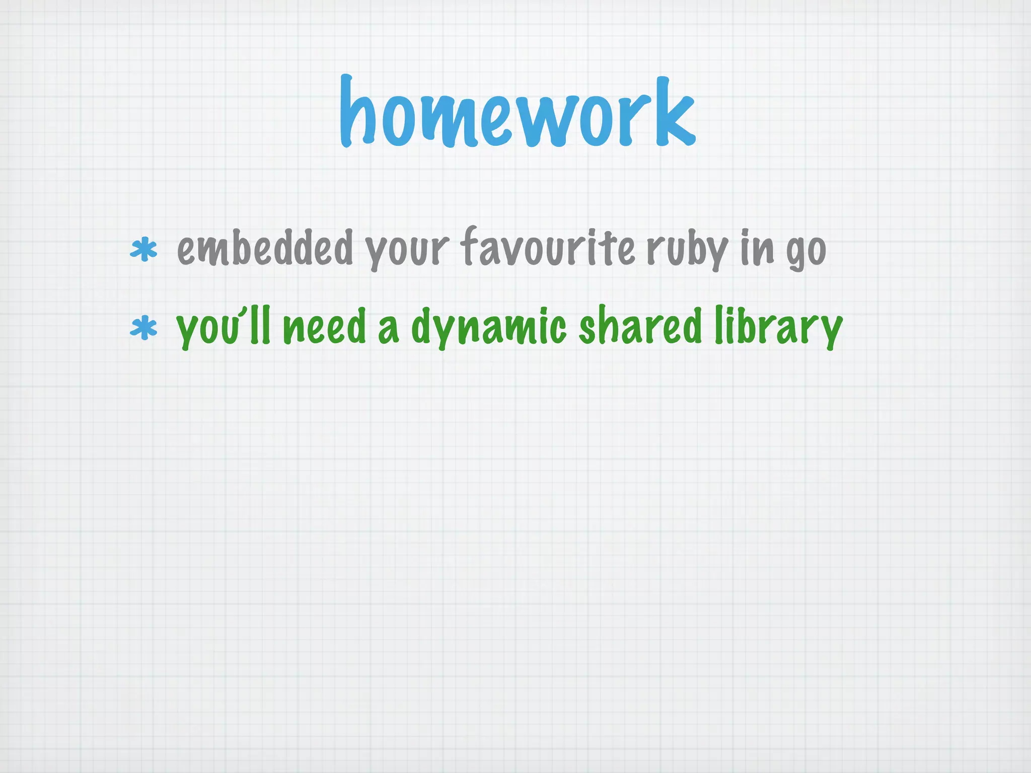 homework
embedded your favourite ruby in go
you’ll need a dynamic shared library
 