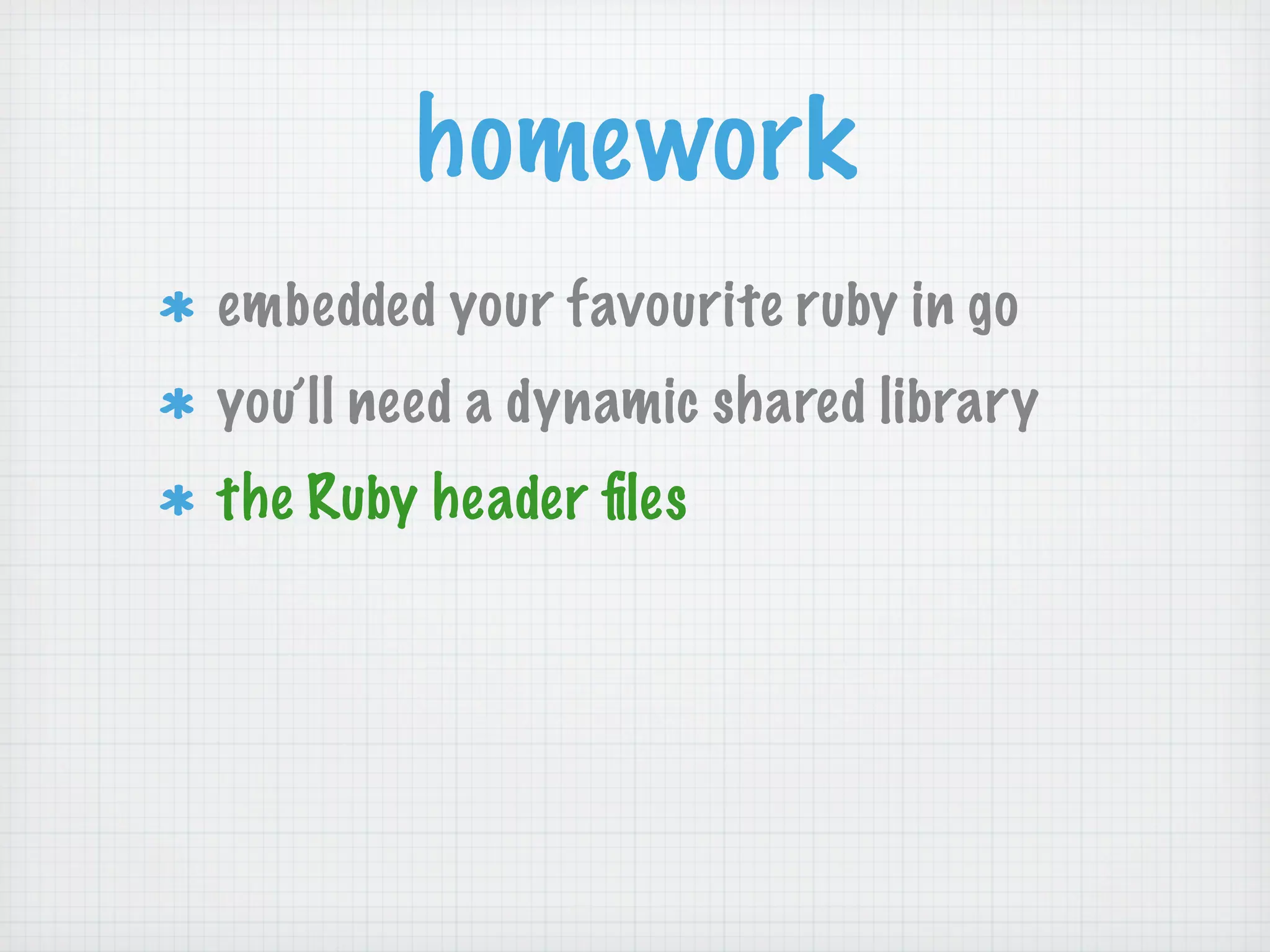 homework
embedded your favourite ruby in go
you’ll need a dynamic shared library
the Ruby header ﬁles
 