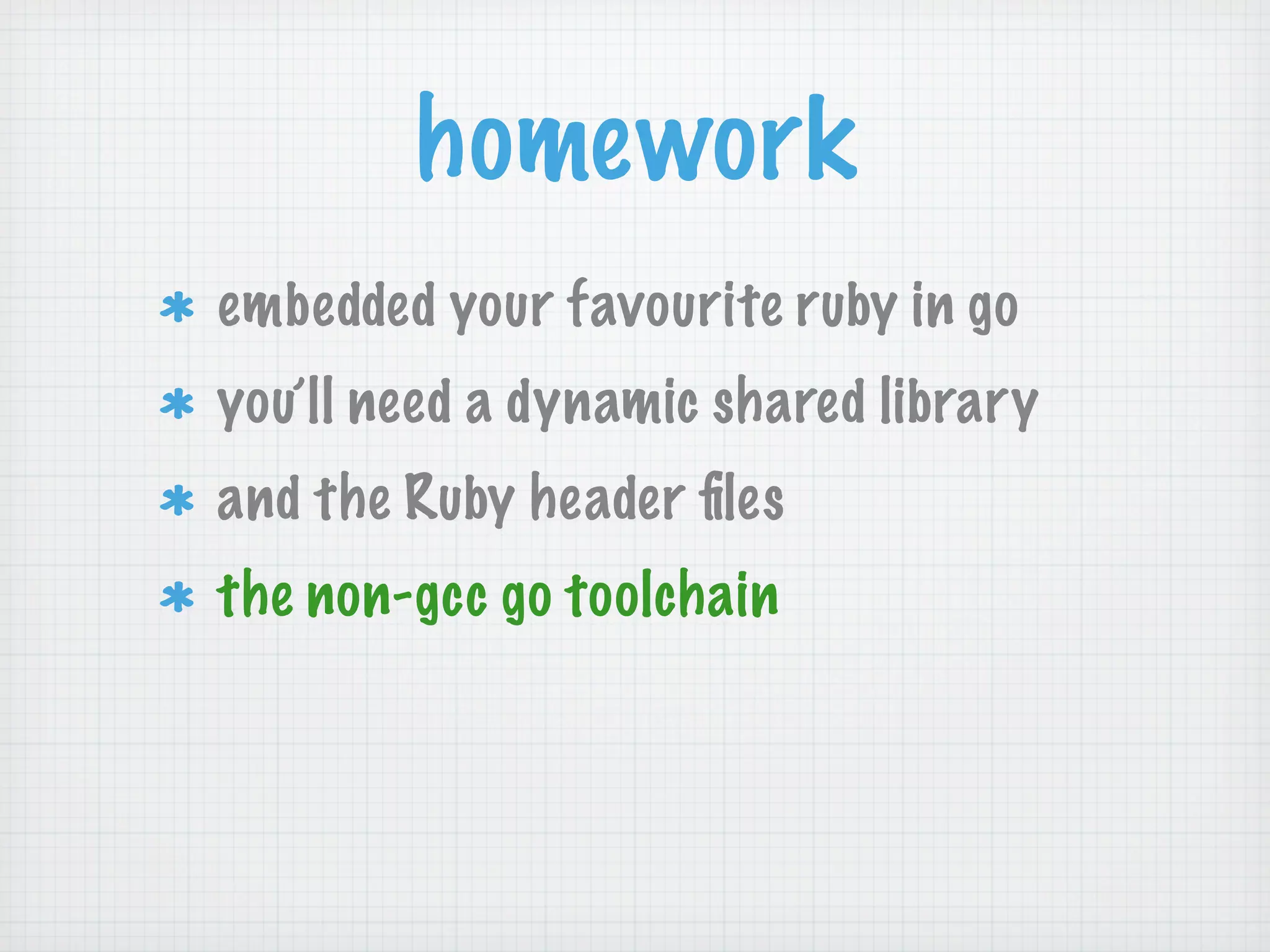 homework
embedded your favourite ruby in go
you’ll need a dynamic shared library
and the Ruby header ﬁles
the non-gcc go toolchain
 