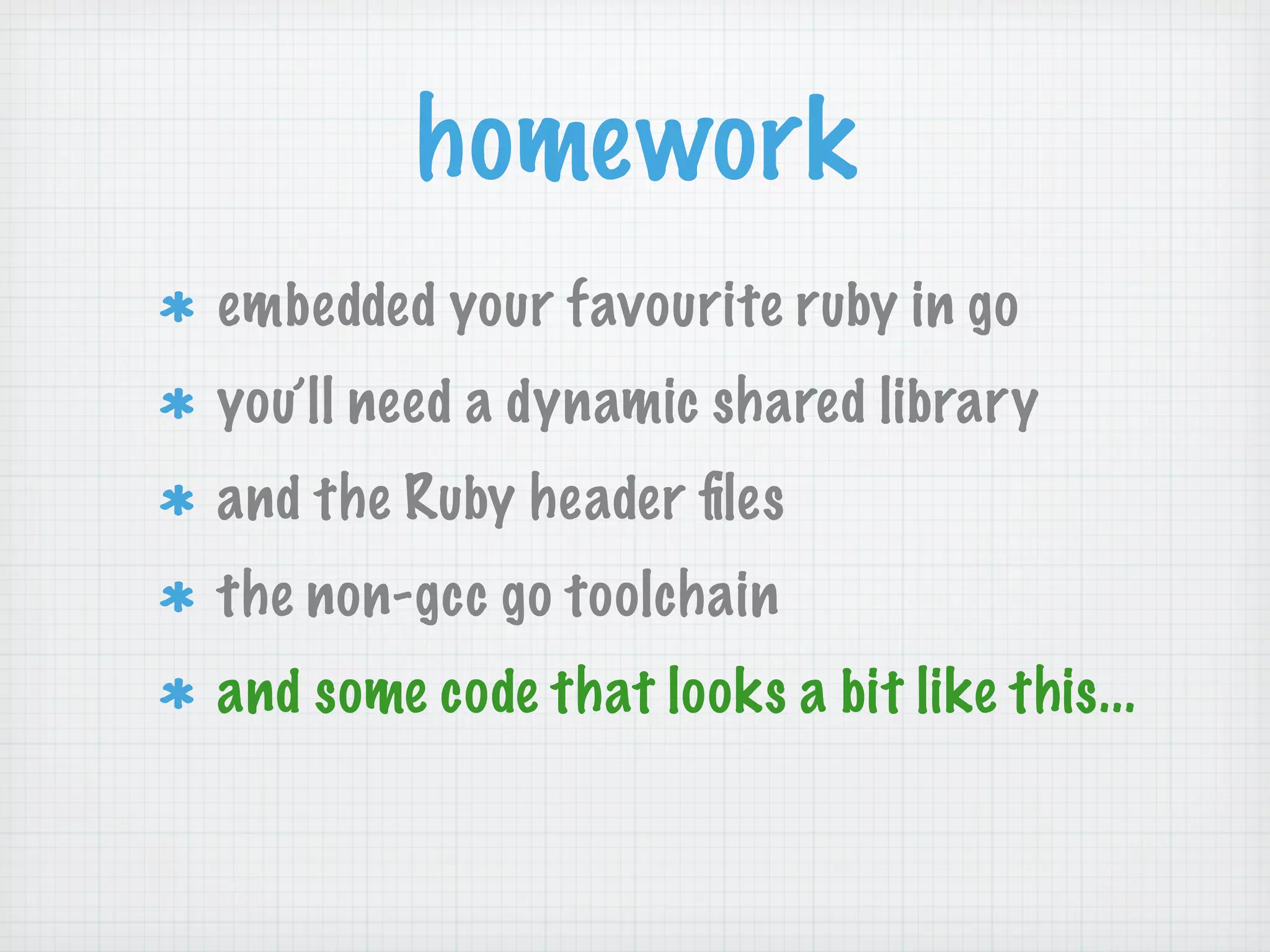 homework
embedded your favourite ruby in go
you’ll need a dynamic shared library
and the Ruby header ﬁles
the non-gcc go toolchain
and some code that looks a bit like this...
 