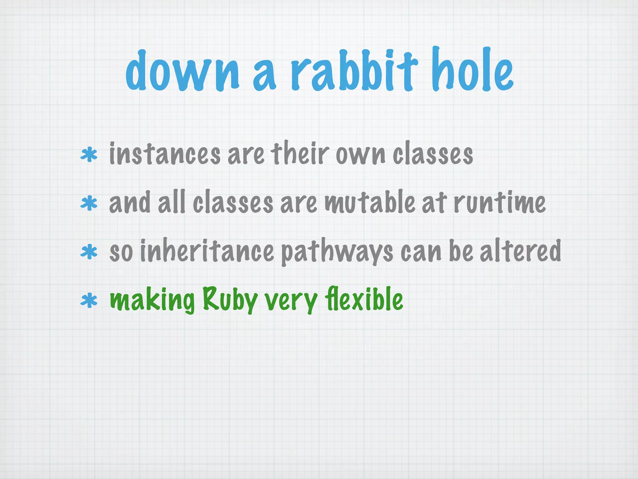 down a rabbit hole
instances are their own classes
and all classes are mutable at runtime
so inheritance pathways can be altered
making Ruby very ﬂexible
 