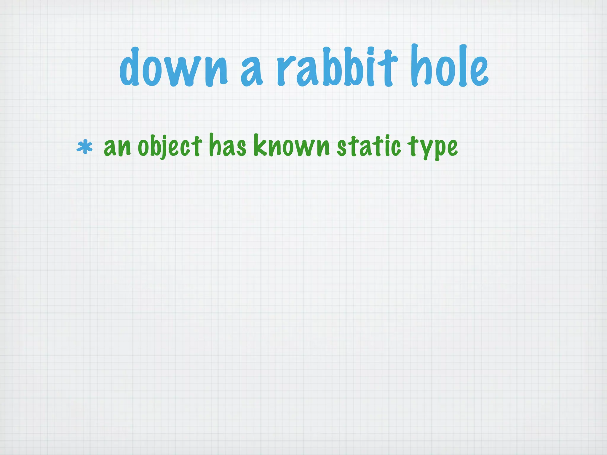 down a rabbit hole
an object has known static type
 