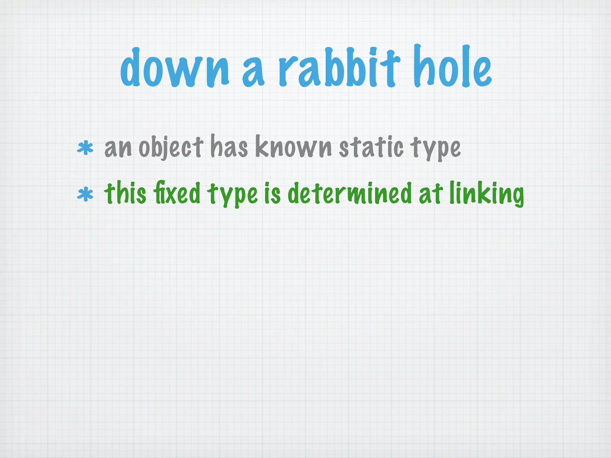 down a rabbit hole
an object has known static type
this ﬁxed type is determined at linking
 