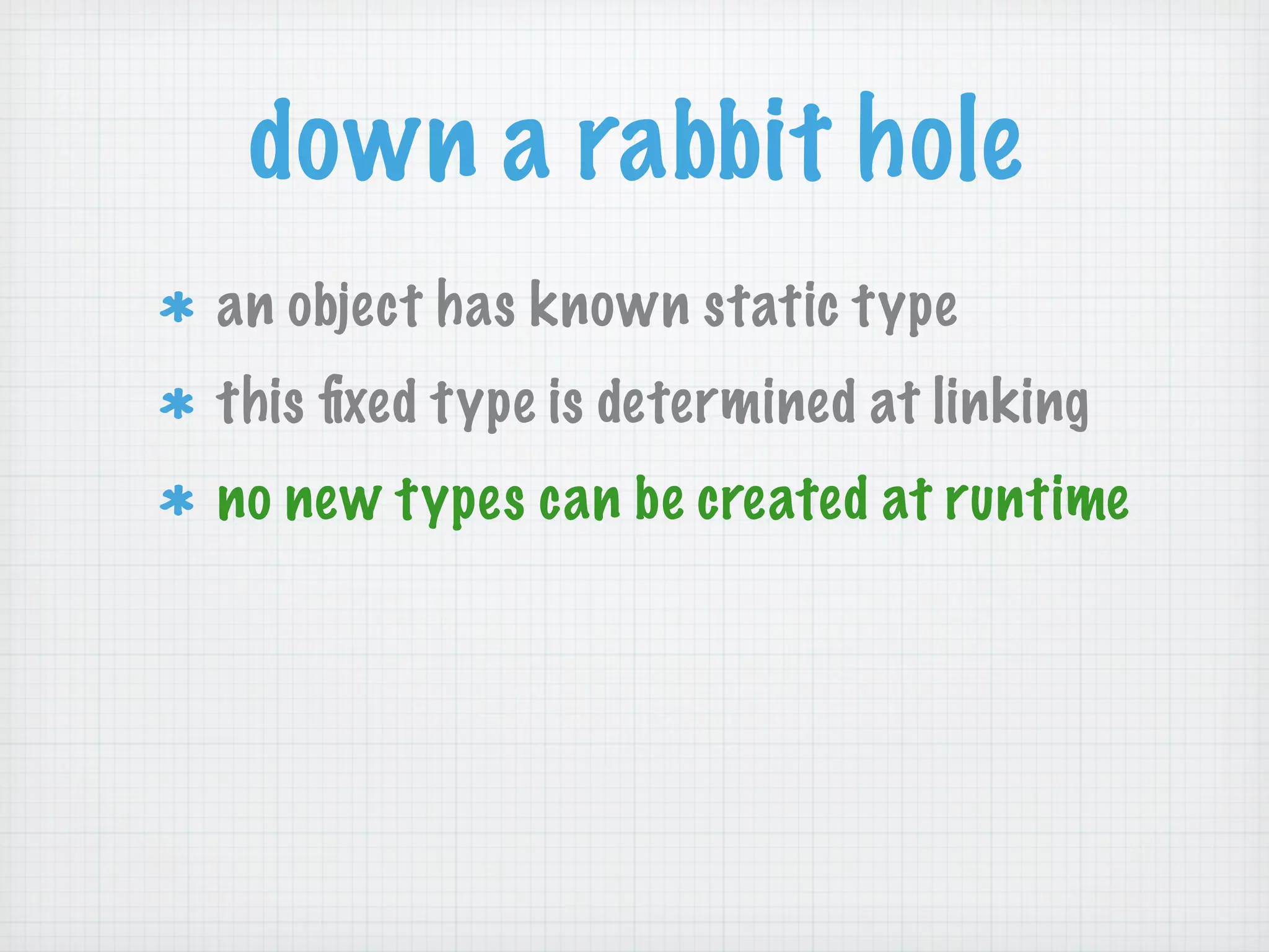 down a rabbit hole
an object has known static type
this ﬁxed type is determined at linking
no new types can be created at runtime
 