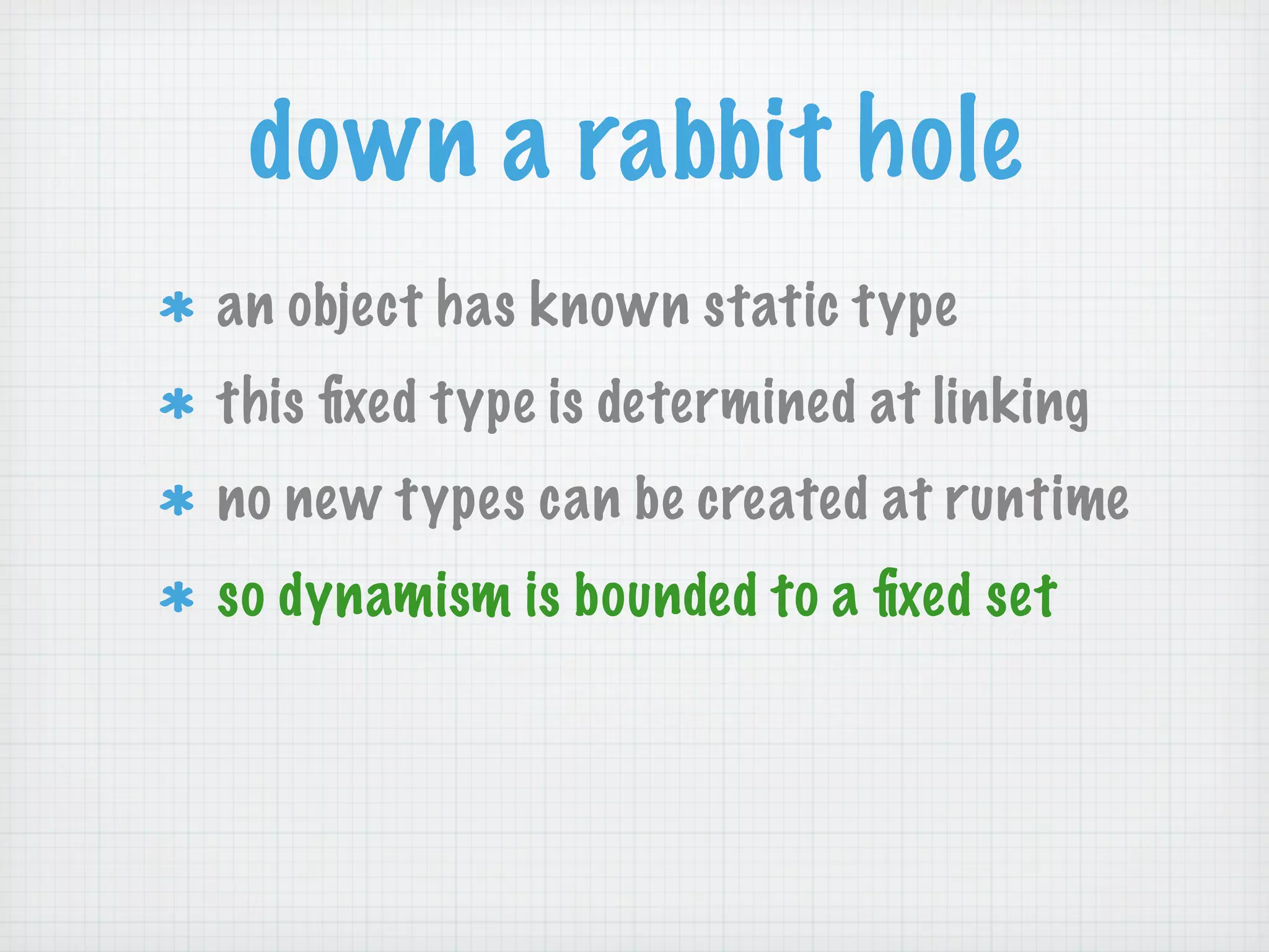 down a rabbit hole
an object has known static type
this ﬁxed type is determined at linking
no new types can be created at runtime
so dynamism is bounded to a ﬁxed set
 