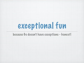 exceptional fun
because Go doesn’t have exceptions - honest!
 