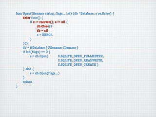 func Open(ﬁlename string, ﬂags... int) (db *Database, e os.Error) {
	    defer func() {
	    	     if x := recover(); x != nil {
	    	     	     db.Close()
	    	     	     db = nil
	    	     	     e = ERROR
	    	     }
	    }()
	    db = &Database{ Filename: ﬁlename }
	    if len(ﬂags) == 0 {
	    	     e = db.Open(	 	      C.SQLITE_OPEN_FULLMUTEX,
	    	     	     	    	    	    C.SQLITE_OPEN_READWRITE,
	    	     	     	    	    	    C.SQLITE_OPEN_CREATE )
	    } else {
	    	     e = db.Open(ﬂags...)
	    }
	    return
}
 
