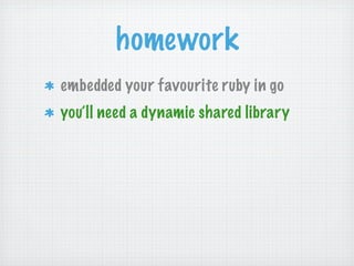 homework
embedded your favourite ruby in go
you’ll need a dynamic shared library
 