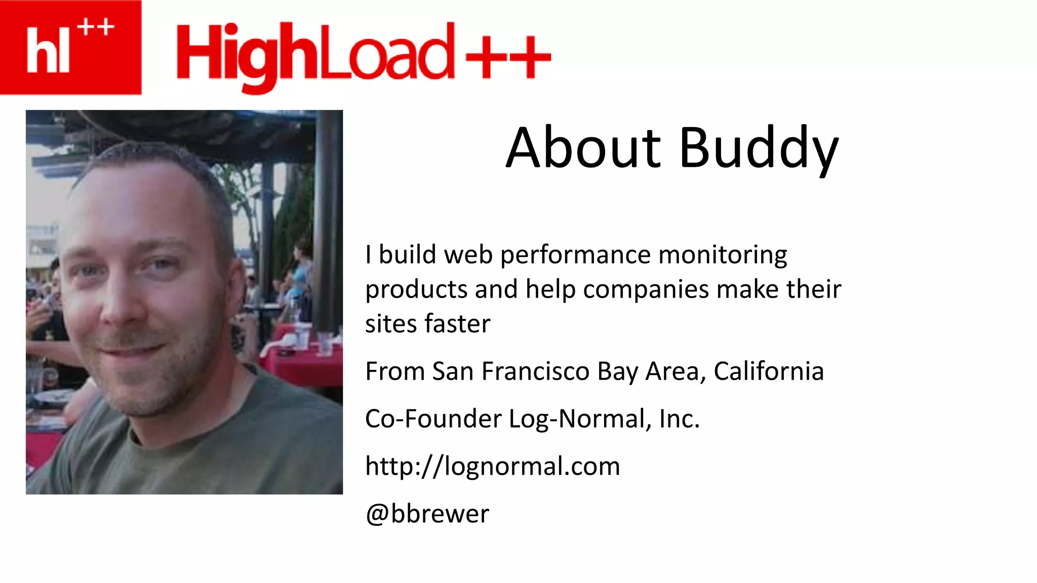 About BuddyI build web performance monitoring products and help companies make their sites fasterFrom San Francisco Bay Area, CaliforniaCo-Founder Log-Normal, Inc.http://lognormal.com@bbrewer