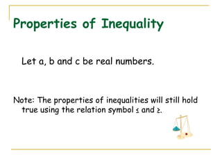 Properties of Inequality Let a, b and c be real numbers. Note: The properties of inequalities will still hold true using the relation symbol ≤ and ≥. 
