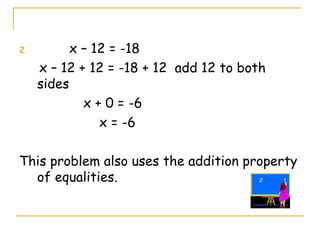 x – 12 = -18  x – 12 + 12 = -18 + 12  add 12 to both sides x + 0 = -6   x = -6 This problem also uses the addition property of equalities. 