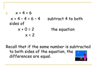 x + 4 = 6 x + 4 – 4 = 6 – 4  subtract 4 to both sides of  x + 0 = 2  the equation x = 2 Recall that if the same number is subtracted to both sides of the equation, the differences are equal.  