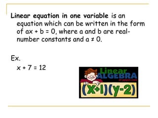 Linear equation in one variable  is an equation which can be written in the form of ax + b = 0, where a and b are real-number constants and a ≠ 0. Ex. x + 7 = 12  