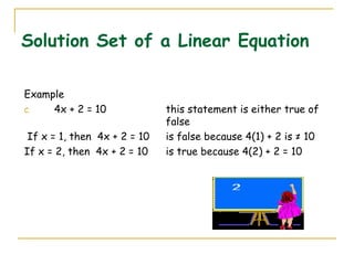 Solution Set of a Linear Equation Example 4x + 2 = 10  this statement is either true of  false If x = 1, then  4x + 2 = 10  is false because 4(1) + 2 is ≠ 10 If x = 2, then  4x + 2 = 10  is true because 4(2) + 2 = 10 