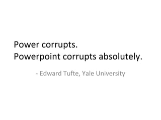 Power corrupts. Powerpoint corrupts absolutely. - Edward Tufte, Yale University 