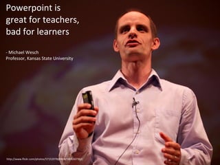 Powerpoint is  great for teachers, bad for learners - Michael Wesch  Professor, Kansas State University http://www.flickr.com/photos/57152978@N08/5806567362/ 