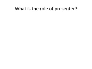 What is the role of presenter? 