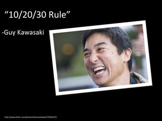 “ 10/20/30 Rule” -Guy Kawasaki http://www.flickr.com/photos/thomashawk/275944475/ 