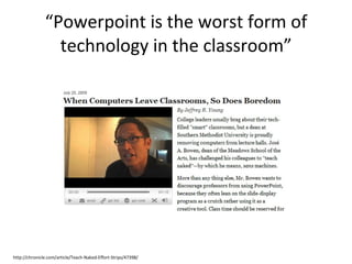 “ Powerpoint is the worst form of technology in the classroom” http://chronicle.com/article/Teach-Naked-Effort-Strips/47398/ 
