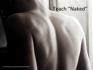 Teach “Naked” http://www.flickr.com/photos/fish918/2578145861/ 