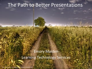 The Path to Better Presentations Emory Maiden Learning Technology Services http://www.flickr.com/photos/paolomargari/3484863724/ 