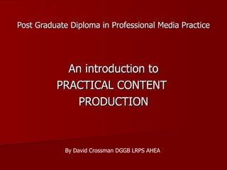 Post Graduate Diploma in Professional Media Practice   An introduction to PRACTICAL CONTENT  PRODUCTION By David Crossman DGGB LRPS AHEA 
