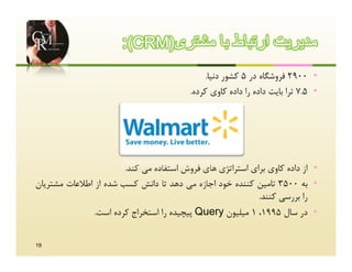 ‫ﻣدﯾرﯾت ارﺗﺑﺎط ﺑﺎ ﻣﺷﺗری)‪:(CRM‬‬
                                             ‫• 0092 ﻓﺮوﺷﮕﺎه در 5 ﮐﺸﻮر دﻧﯿﺎ.‬
                                         ‫• 5.7 ﺗﺮا ﺑﺎﯾﺖ داده را داده ﮐﺎوي ﮐﺮده.‬




                       ‫• از داده ﮐﺎوي ﺑﺮاي اﺳﺘﺮاﺗﮋي ﻫﺎي ﻓﺮوش اﺳﺘﻔﺎده ﻣﯽ ﮐﻨﺪ.‬
‫• ﺑﻪ 0053 ﺗﺎﻣﯿﻦ ﮐﻨﻨﺪه ﺧﻮد اﺟﺎزه ﻣﯽ دﻫﺪ ﺗﺎ داﻧﺶ ﮐﺴﺐ ﺷﺪه از اﻃﻼﻋﺎت ﻣﺸﺘﺮﯾﺎن‬
                                                           ‫را ﺑﺮرﺳﯽ ﮐﻨﻨﺪ.‬
               ‫• در ﺳﺎل 5991، 1 ﻣﯿﻠﯿﻮن ‪ Query‬ﭘﯿﭽﯿﺪه را اﺳﺘﺨﺮاج ﮐﺮده اﺳﺖ.‬


‫91‬
 