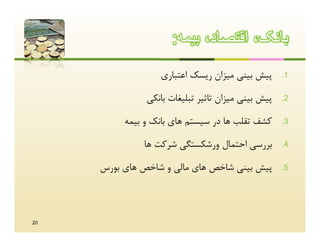 ‫ﺑﺎﻧﮏ، اﻗﺗﺻﺎد، ﺑﯾﻣﮫ:‬
                  ‫ﭘﯿﺶ ﺑﯿﻨﯽ ﻣﯿﺰان رﯾﺴﮏ اﻋﺘﺒﺎري‬       ‫1.‬

               ‫ﭘﯿﺶ ﺑﯿﻨﯽ ﻣﯿﺰان ﺗﺎﺛﯿﺮ ﺗﺒﻠﯿﻐﺎت ﺑﺎﻧﮑﯽ‬   ‫2.‬

          ‫ﮐﺸﻒ ﺗﻘﻠﺐ ﻫﺎ در ﺳﯿﺴﺘﻢ ﻫﺎي ﺑﺎﻧﮏ و ﺑﯿﻤﻪ‬      ‫3.‬

              ‫ﺑﺮرﺳﯽ اﺣﺘﻤﺎل ورﺷﮑﺴﺘﮕﯽ ﺷﺮﮐﺖ ﻫﺎ‬         ‫4.‬

     ‫ﭘﯿﺶ ﺑﯿﻨﯽ ﺷﺎﺧﺺ ﻫﺎي ﻣﺎﻟﯽ و ﺷﺎﺧﺺ ﻫﺎي ﺑﻮرس‬         ‫5.‬




‫02‬
 