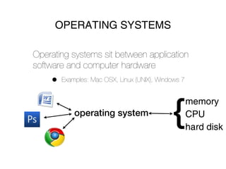 OPERATING SYSTEMS

Operating systems sit between application
software and computer hardware
    •   Examples: Mac OSX, Linux (UNIX), Windows 7




                                              {
                                                     memory
            operating system                         CPU
                                                     hard disk
 