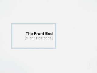 The Front End
[client side code]
 