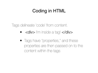 Coding in HTML


Tags delineate ‘code’ from content.
     • <div> I’m inside a tag! </div>

     • Tags have “properties,” and these
       properties are then passed on to the
       content within the tags
 