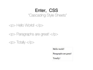 Enter, CSS
            “Cascading Style Sheets”

<p> Hello World! </p>

<p> Paragraphs are great! </p>

<p> Totally </p>
 