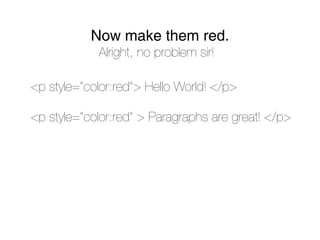 Now make them red.
            Alright, no problem sir!

<p style=”color:red”> Hello World! </p>

<p style=”color:red” > Paragraphs are great! </p>
 