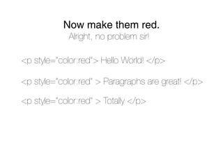 Now make them red.
             Alright, no problem sir!

<p style=”color:red”> Hello World! </p>

<p style=”color:red” > Paragraphs are great! </p>

<p style=”color:red” > Totally </p>
 
