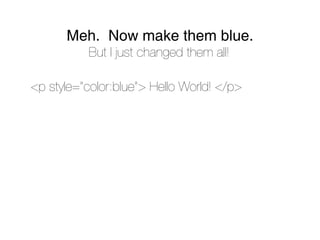 Meh. Now make them blue.
           But I just changed them all!

<p style=”color:blue”> Hello World! </p>
 