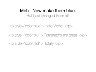 Meh. Now make them blue.
           But I just changed them all!

<p style=”color:blue”> Hello World! </p>

<p style=”color:blu” > Paragraphs are great! </p>

<p style=”color:red” > Totally </p>
 